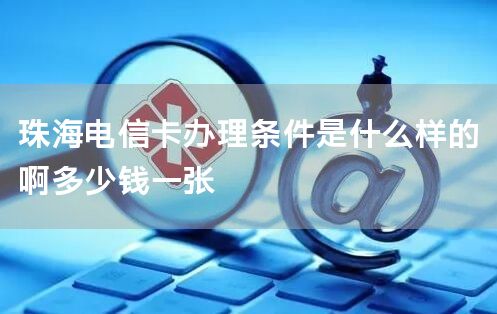 珠海电信卡办理条件是什么样的啊多少钱一张
