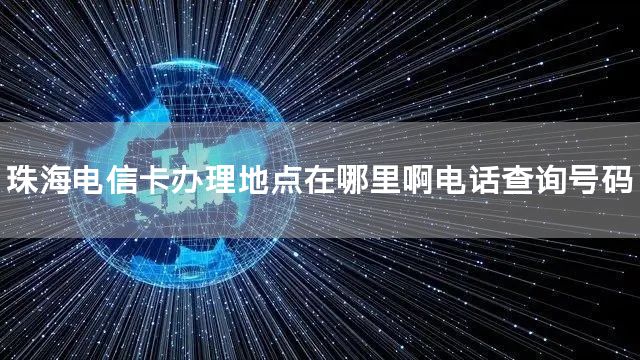 珠海电信卡办理地点在哪里啊电话查询号码