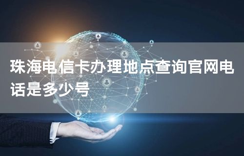 珠海电信卡办理地点查询官网电话是多少号