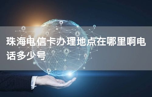 珠海电信卡办理地点在哪里啊电话多少号