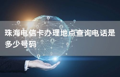 珠海电信卡办理地点查询电话是多少号码