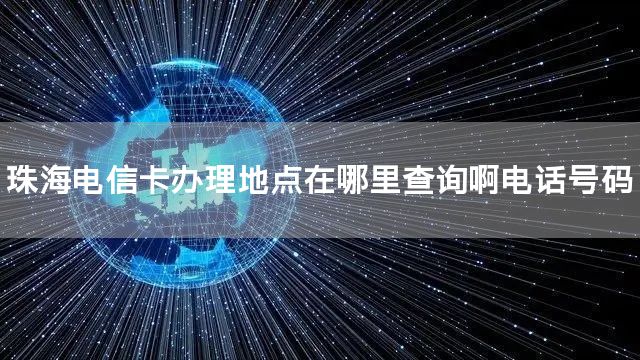 珠海电信卡办理地点在哪里查询啊电话号码