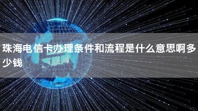 珠海电信卡办理条件和流程是什么意思啊多少钱