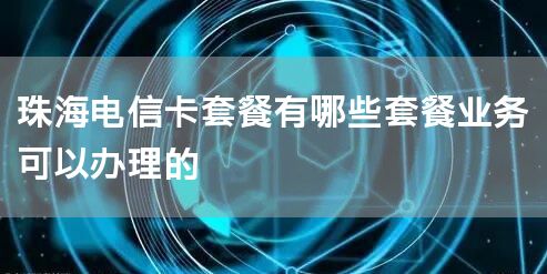 珠海电信卡套餐有哪些套餐业务可以办理的