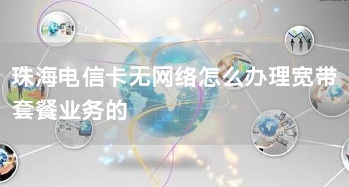 珠海电信卡无网络怎么办理宽带套餐业务的