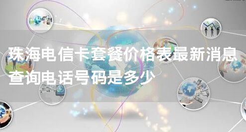 珠海电信卡套餐价格表最新消息查询电话号码是多少