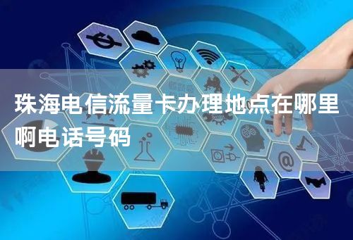 珠海电信流量卡办理地点在哪里啊电话号码