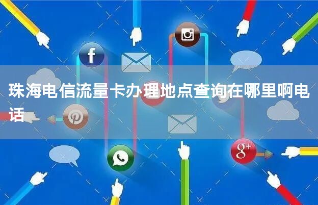 珠海电信流量卡办理地点查询在哪里啊电话