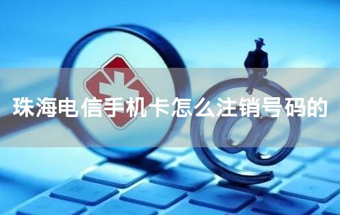 珠海电信手机卡怎么注销号码的