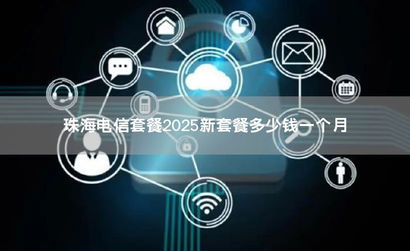 珠海电信套餐2025新套餐多少钱一个月