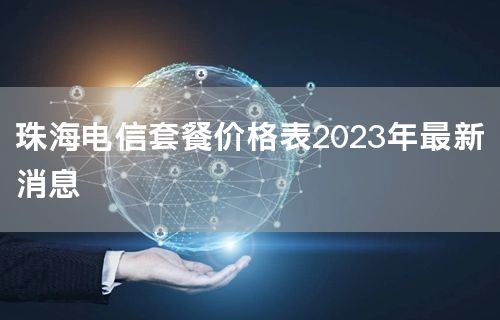 珠海电信套餐价格表2023年最新消息