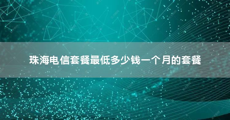 珠海电信套餐最低多少钱一个月的套餐