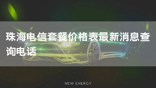 珠海电信套餐价格表最新消息查询电话