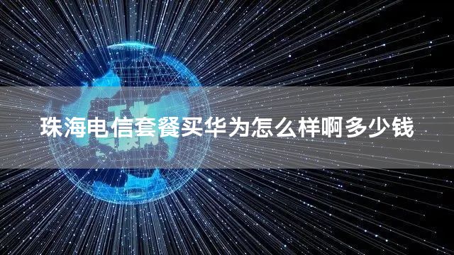 珠海电信套餐买华为怎么样啊多少钱
