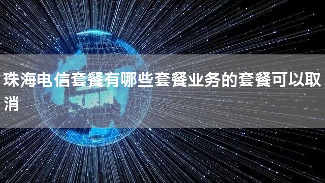 珠海电信套餐有哪些套餐业务的套餐可以取消
