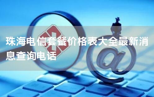 珠海电信套餐价格表大全最新消息查询电话