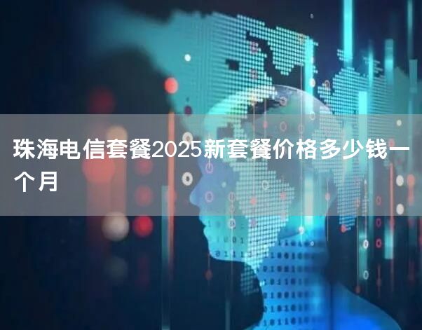 珠海电信套餐2025新套餐价格多少钱一个月