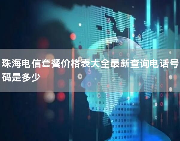 珠海电信套餐价格表大全最新查询电话号码是多少