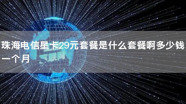 珠海电信星卡29元套餐是什么套餐啊多少钱一个月
