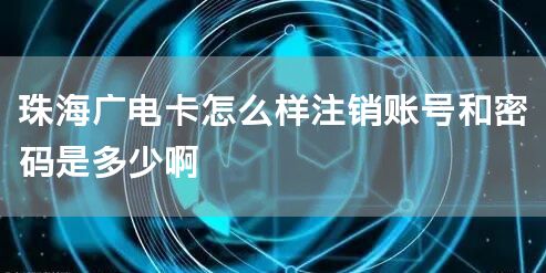 珠海广电卡怎么样注销账号和密码是多少啊