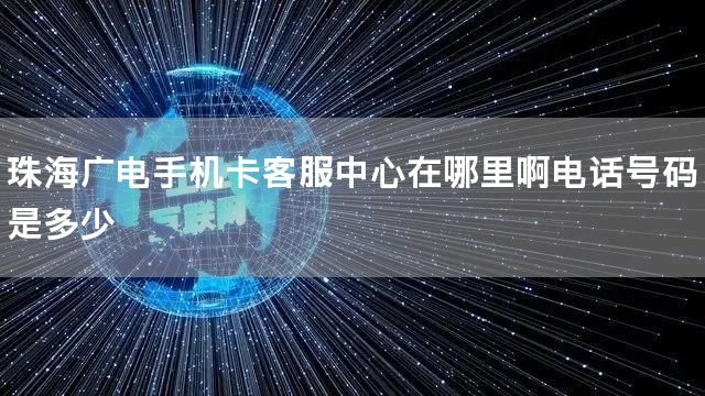 珠海广电手机卡客服中心在哪里啊电话号码是多少