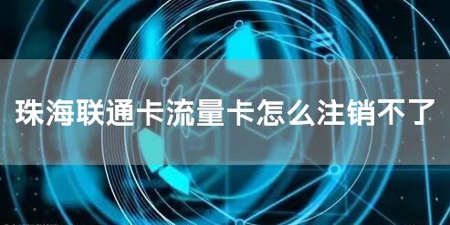 珠海联通卡流量卡怎么注销不了