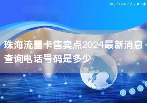 珠海流量卡售卖点2024最新消息查询电话号码是多少