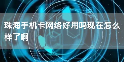珠海手机卡网络好用吗现在怎么样了啊