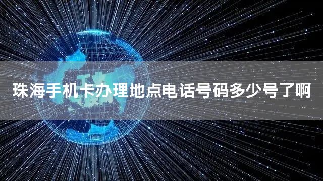 珠海手机卡办理地点电话号码多少号了啊