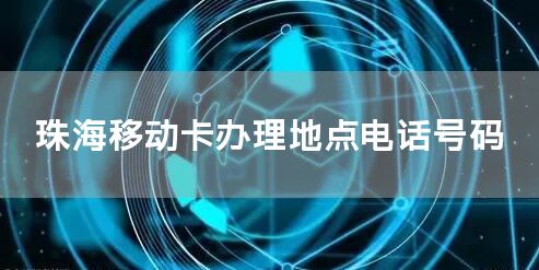 珠海移动卡办理地点电话号码