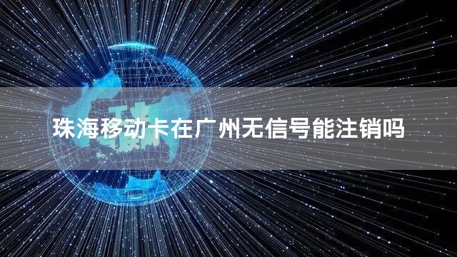 珠海移动卡在广州无信号能注销吗