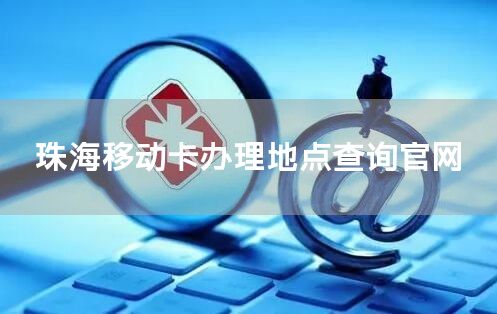 珠海移动卡办理地点查询官网