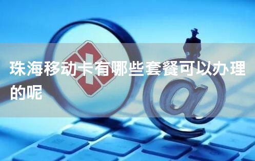 珠海移动卡有哪些套餐可以办理的呢