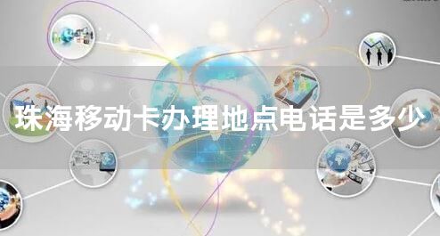 珠海移动卡办理地点电话是多少