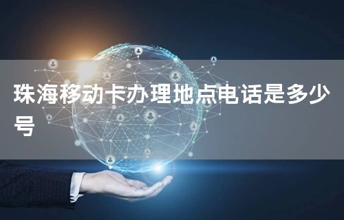 珠海移动卡办理地点电话是多少号