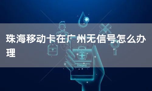 珠海移动卡在广州无信号怎么办理