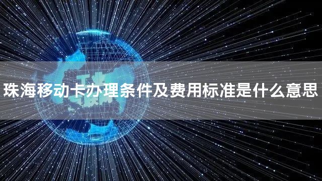 珠海移动卡办理条件及费用标准是什么意思