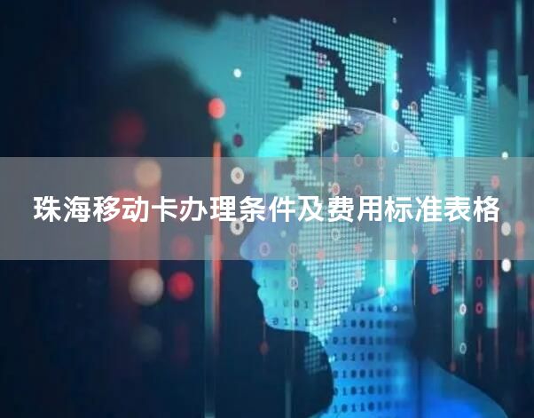 珠海移动卡办理条件及费用标准表格