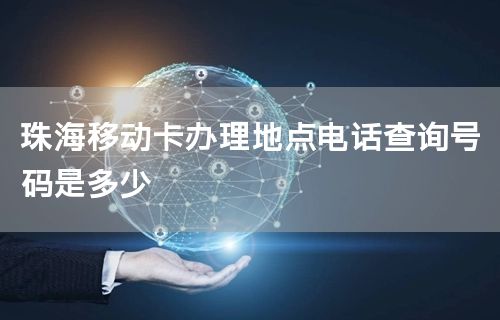 珠海移动卡办理地点电话查询号码是多少