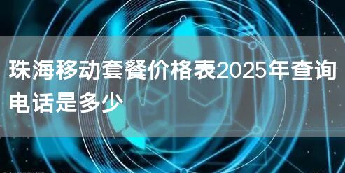 珠海移动套餐价格表2025年查询电话是多少