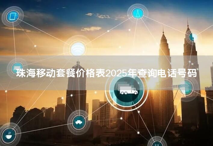 珠海移动套餐价格表2025年查询电话号码