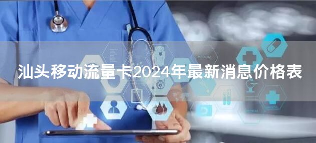 汕头移动流量卡2024年最新消息价格表