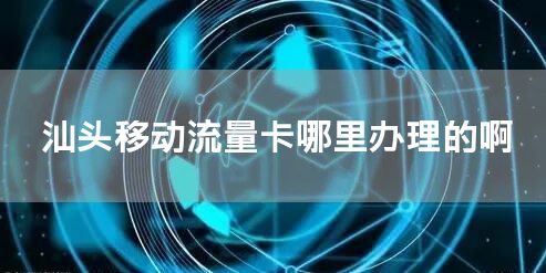 汕头移动流量卡哪里办理的啊