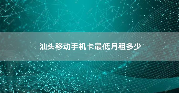 汕头移动手机卡最低月租多少