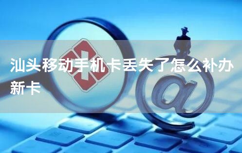 汕头移动手机卡丢失了怎么补办新卡