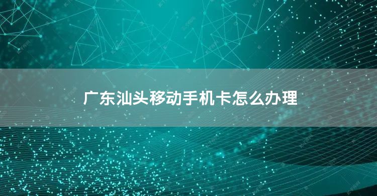 广东汕头移动手机卡怎么办理
