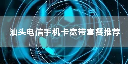 汕头电信手机卡宽带套餐推荐