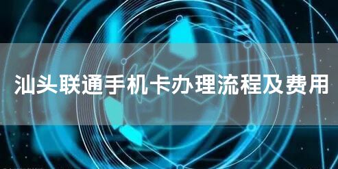 汕头联通手机卡办理流程及费用