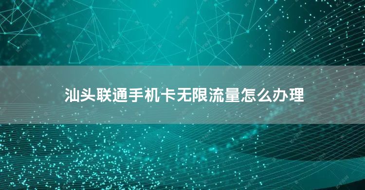 汕头联通手机卡无限流量怎么办理