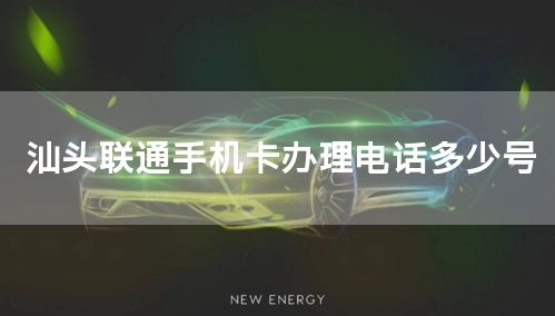 汕头联通手机卡办理电话多少号